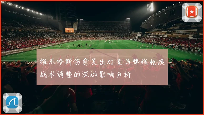 维尼修斯伤愈复出对皇马锋线轮换战术调整的深远影响分析