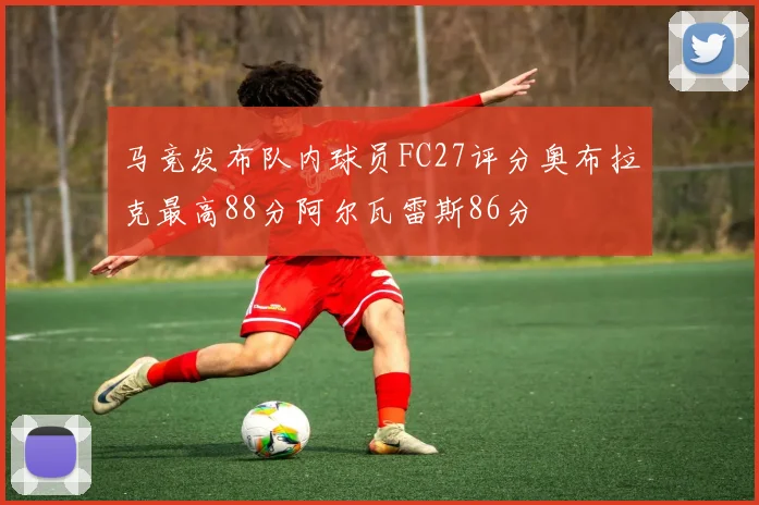 马竞发布队内球员FC27评分奥布拉克最高88分阿尔瓦雷斯86分