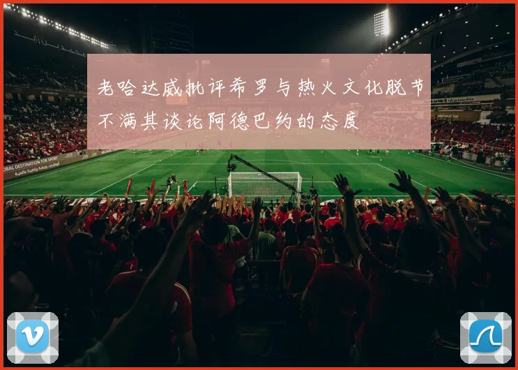 老哈达威批评希罗与热火文化脱节不满其谈论阿德巴约的态度