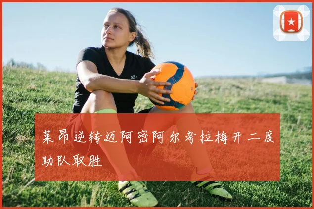 莱昂逆转迈阿密阿尔考拉梅开二度助队取胜