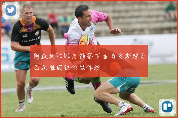 阿森纳7500万镑签下吉马良斯球员已获准前往伦敦体检